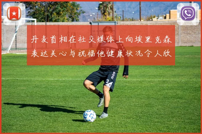 丹麦首相在社交媒体上向埃里克森表达关心与祝福他健康状况令人欣慰