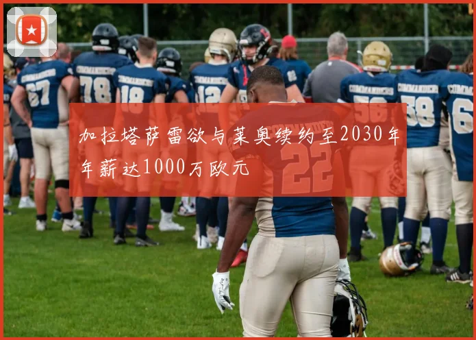 加拉塔萨雷欲与莱奥续约至2030年年薪达1000万欧元