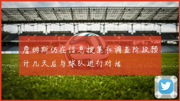 詹姆斯仍在信息搜集和调查阶段预计几天后与球队进行对话