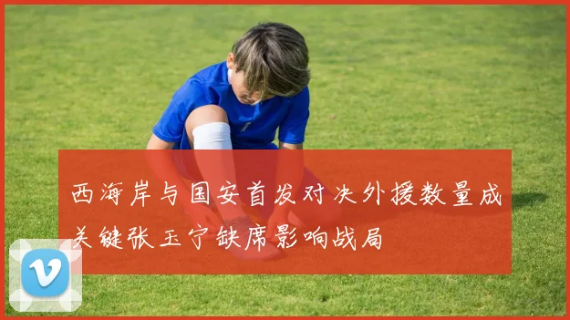 西海岸与国安首发对决外援数量成关键张玉宁缺席影响战局