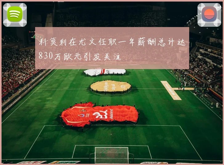 科莫利在尤文任职一年薪酬总计达830万欧元引发关注