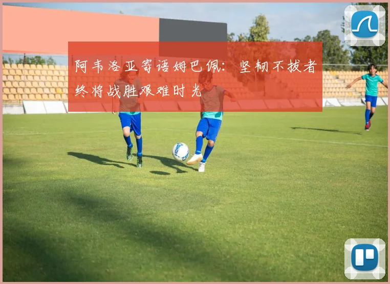 阿韦洛亚寄语姆巴佩：坚韧不拔者终将战胜艰难时光