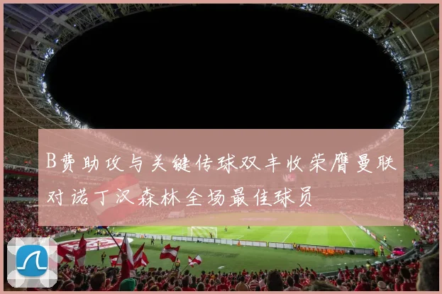 B费助攻与关键传球双丰收荣膺曼联对诺丁汉森林全场最佳球员