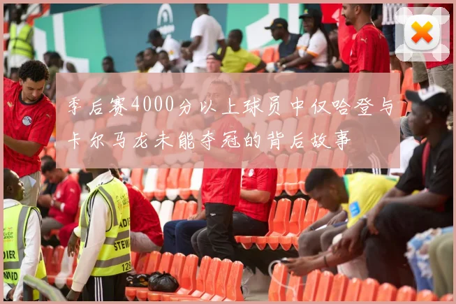 季后赛4000分以上球员中仅哈登与卡尔马龙未能夺冠的背后故事