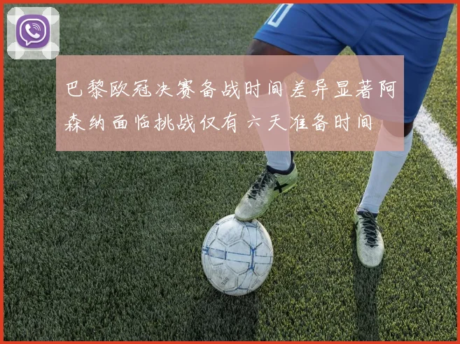 巴黎欧冠决赛备战时间差异显著阿森纳面临挑战仅有六天准备时间