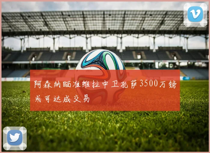 阿森纳瞄准维拉中卫孔萨3500万镑或可达成交易