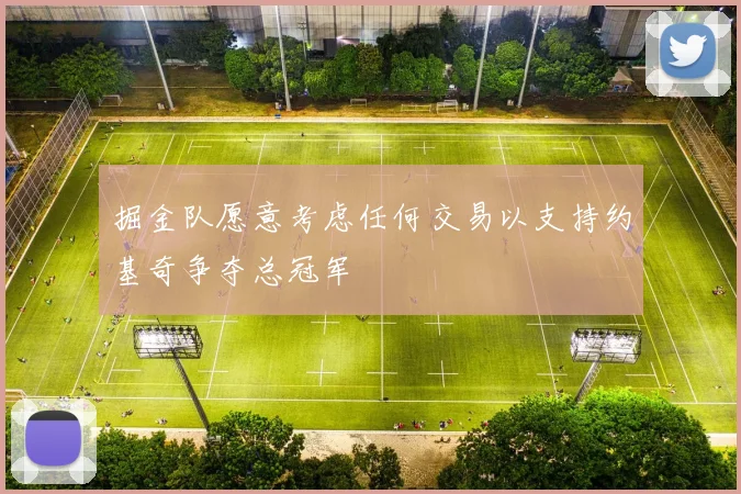 掘金队愿意考虑任何交易以支持约基奇争夺总冠军