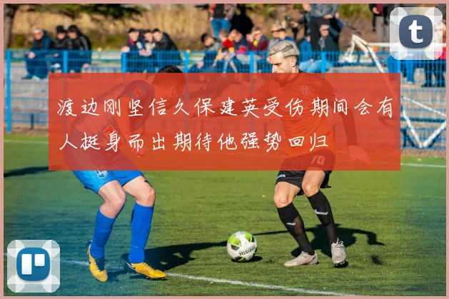 渡边刚坚信久保建英受伤期间会有人挺身而出期待他强势回归