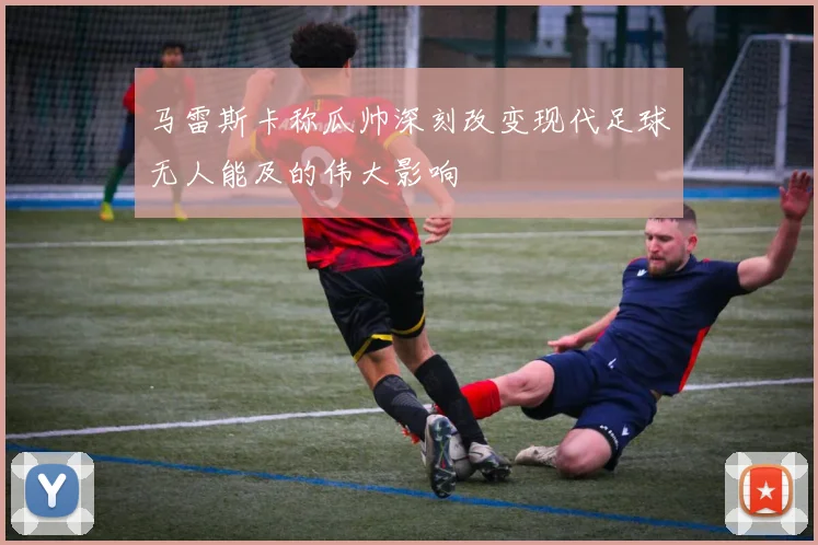 马雷斯卡称瓜帅深刻改变现代足球无人能及的伟大影响