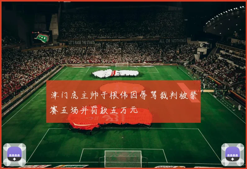 津门虎主帅于根伟因辱骂裁判被禁赛五场并罚款五万元