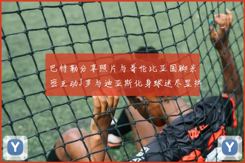 巴特勒分享照片与哥伦比亚国脚亲密互动J罗与迪亚斯化身球迷尽显热情
