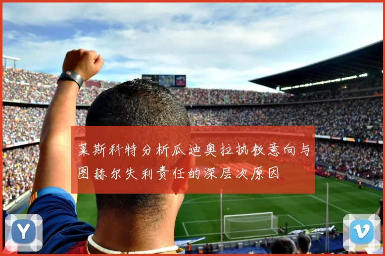 莱斯科特分析瓜迪奥拉执教意向与图赫尔失利责任的深层次原因