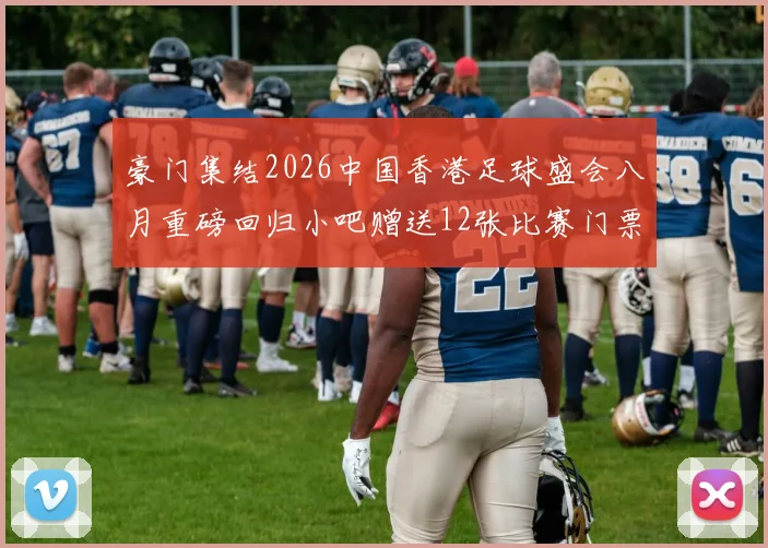 豪门集结2026中国香港足球盛会八月重磅回归小吧赠送12张比赛门票等你来拿