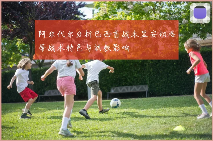 阿尔代尔分析巴西首战未显安切洛蒂战术特色与执教影响