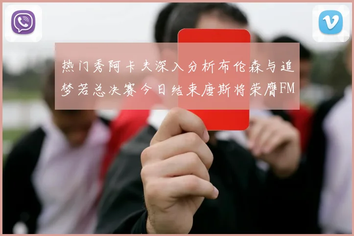 热门秀阿卡夫深入分析布伦森与追梦若总决赛今日结束唐斯将荣膺FMVP
