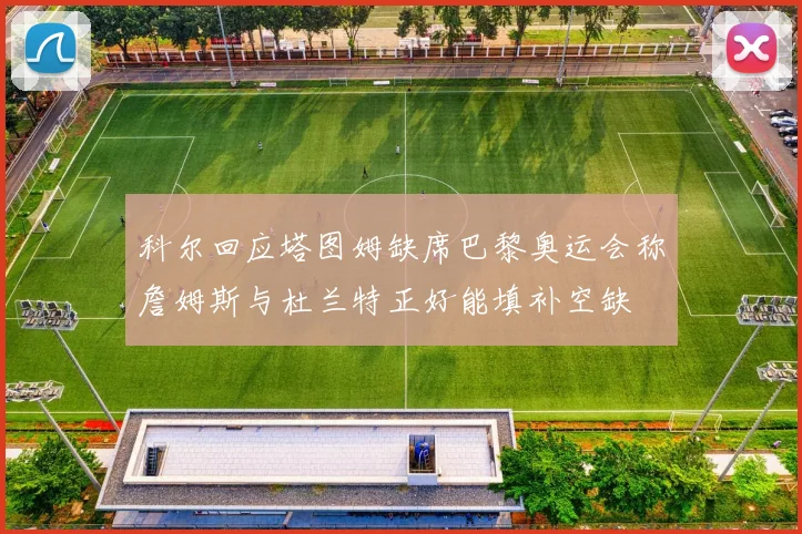 科尔回应塔图姆缺席巴黎奥运会称詹姆斯与杜兰特正好能填补空缺