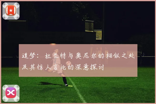 追梦：杜兰特与奥尼尔的相似之处及其惊人言论的深意探讨