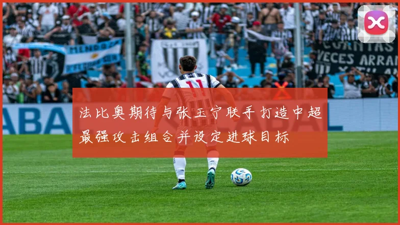 法比奥期待与张玉宁联手打造中超最强攻击组合并设定进球目标