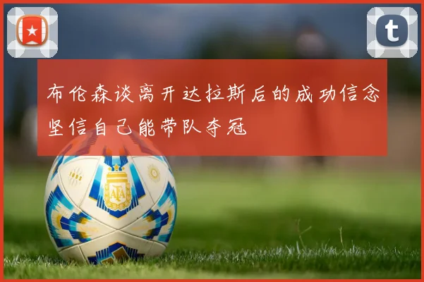 布伦森谈离开达拉斯后的成功信念坚信自己能带队夺冠