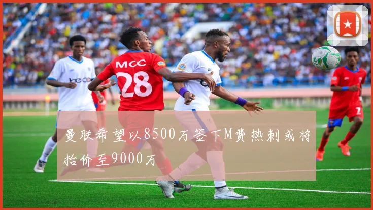 曼联希望以8500万签下M费热刺或将抬价至9000万