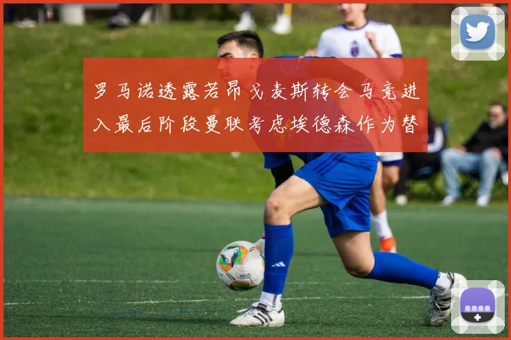 罗马诺透露若昂戈麦斯转会马竞进入最后阶段曼联考虑埃德森作为替代人选